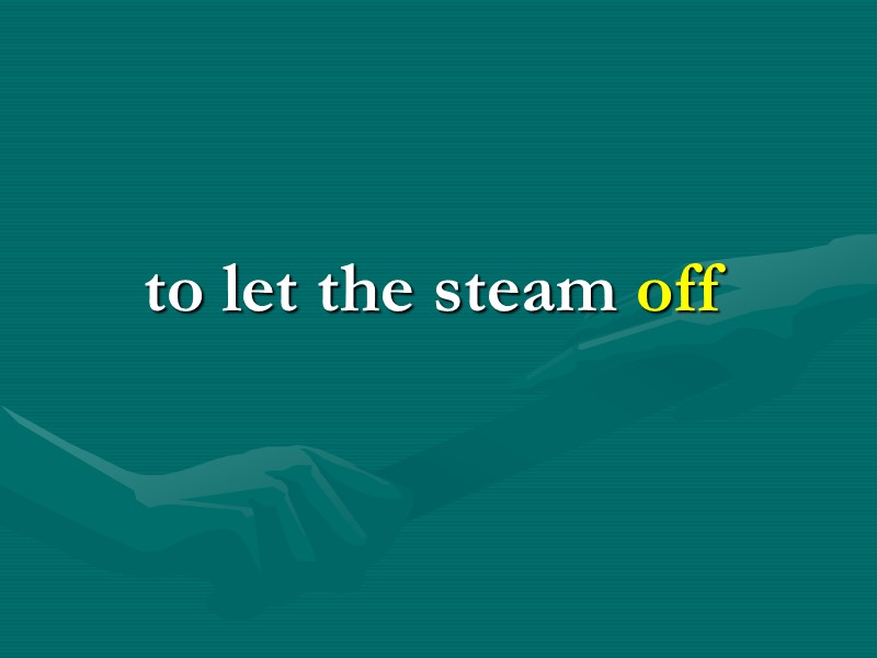 to let the steam off to let the steam off